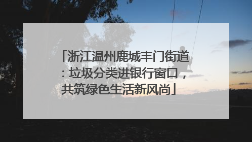 浙江温州鹿城丰门街道：垃圾分类进银行窗口，共筑绿色生活新风尚
