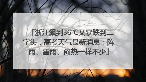 浙江飙到36℃又暴跌到二字头，高考天气最新消息：阵雨、雷雨、闷热一样不少
