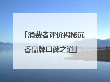 消费者评价揭秘沉香品牌口碑之道