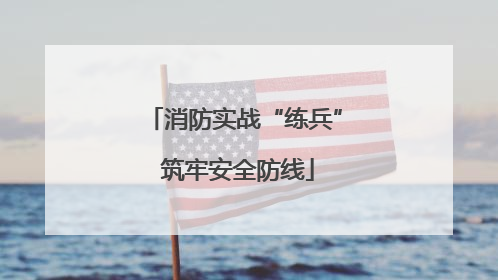 消防实战“练兵” 筑牢安全防线