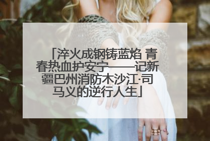 淬火成钢铸蓝焰 青春热血护安宁——记新疆巴州消防木沙江·司马义的逆行人生