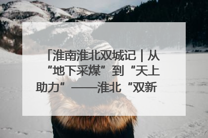 淮南淮北双城记｜从“地下采煤”到“天上助力”——淮北“双新”产业突围记