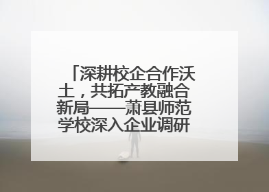深耕校企合作沃土，共拓产教融合新局——萧县师范学校深入企业调研推动协同发展