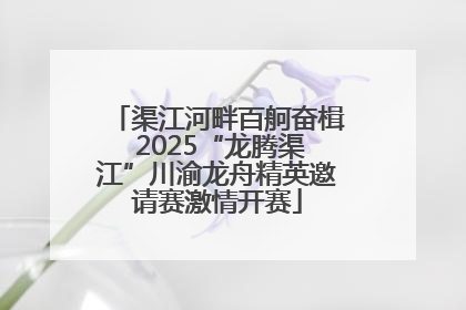渠江河畔百舸奋楫 2025“龙腾渠江”川渝龙舟精英邀请赛激情开赛