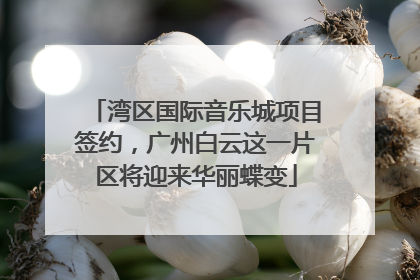湾区国际音乐城项目签约，广州白云这一片区将迎来华丽蝶变