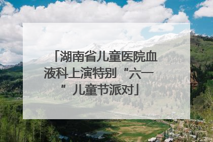 湖南省儿童医院血液科上演特别“六一”儿童节派对