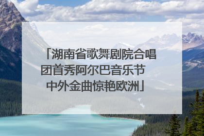 湖南省歌舞剧院合唱团首秀阿尔巴音乐节 中外金曲惊艳欧洲
