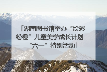 湖南图书馆举办“绘彩纷橙”儿童美学成长计划“六一”特别活动