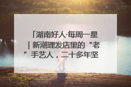 湖南好人·每周一星｜新潮理发店里的“老”手艺人，二十多年坚持5元理发不涨价