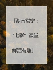 湖南常宁：“七彩”课堂鲜活有趣