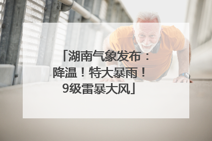 湖南气象发布：降温！特大暴雨！9级雷暴大风