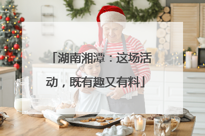 湖南湘潭：这场活动，既有趣又有料