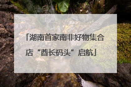 湖南首家南非好物集合店“酋长码头”启航