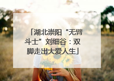 湖北崇阳“无臂斗士”刘细谷：双脚走出大爱人生
