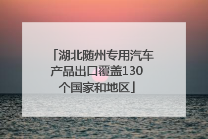 湖北随州专用汽车产品出口覆盖130个国家和地区