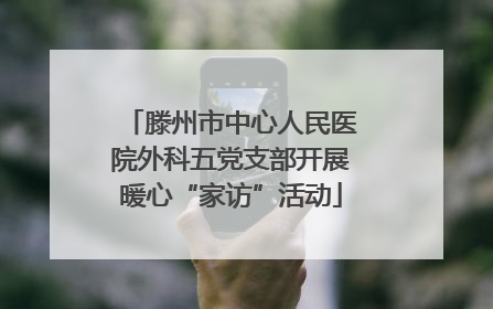 滕州市中心人民医院外科五党支部开展暖心“家访”活动