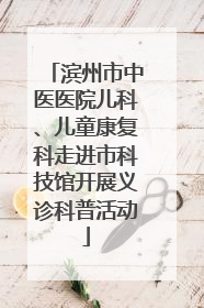 滨州市中医医院儿科、儿童康复科走进市科技馆开展义诊科普活动