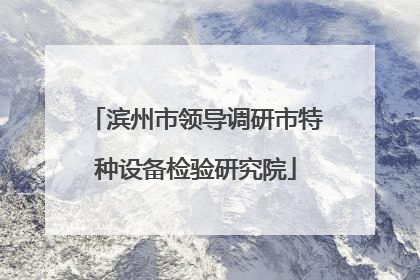 滨州市领导调研市特种设备检验研究院