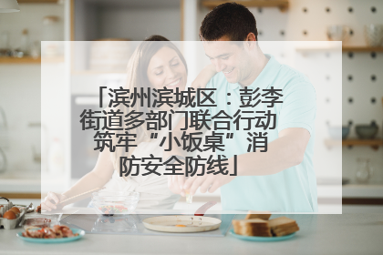 滨州滨城区：彭李街道多部门联合行动 筑牢“小饭桌”消防安全防线