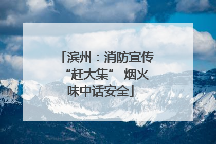 滨州：消防宣传“赶大集” 烟火味中话安全