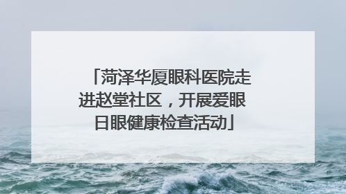菏泽华厦眼科医院走进赵堂社区，开展爱眼日眼健康检查活动