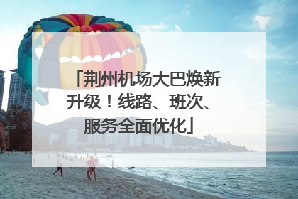 荆州机场大巴焕新升级！线路、班次、服务全面优化