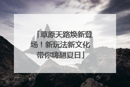 草原天路焕新登场！新玩法新文化带你嗨翻夏日