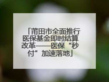 莆田市全面推行医保基金即时结算改革——医保“秒付”加速落地