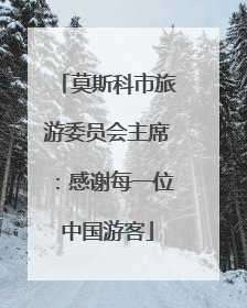 莫斯科市旅游委员会主席：感谢每一位中国游客