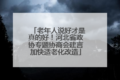 老年人说好才是真的好！河北省政协专题协商会建言加快适老化改造