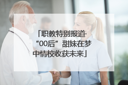 职教特别报道· “00后”甜妹在梦中情校收获未来