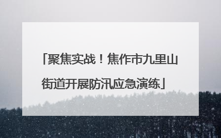 聚焦实战！焦作市九里山街道开展防汛应急演练