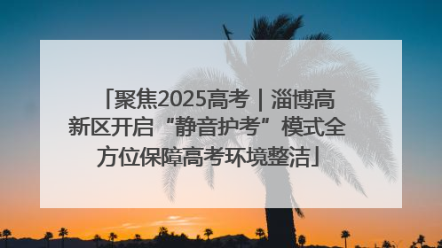 聚焦2025高考｜淄博高新区开启“静音护考”模式全方位保障高考环境整洁