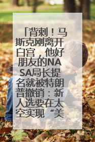 背刺！马斯克刚离开白宫，他好朋友的NASA局长提名就被特朗普撤销：新人选要在太空实现“美国优先”