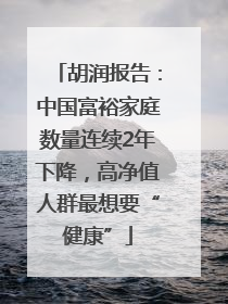 胡润报告：中国富裕家庭数量连续2年下降，高净值人群最想要“健康”