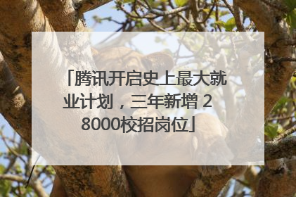 腾讯开启史上最大就业计划，三年新增 28000校招岗位