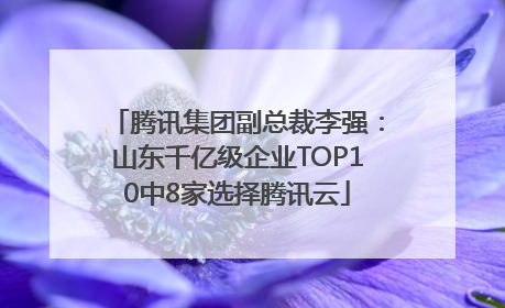 腾讯集团副总裁李强：山东千亿级企业TOP10中8家选择腾讯云