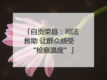 自贡荣县：司法救助 让群众感受“检察温度”