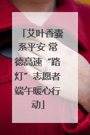 艾叶香囊系平安 常德高速“路灯”志愿者端午暖心行动