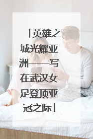 英雄之城光耀亚洲——写在武汉女足登顶亚冠之际