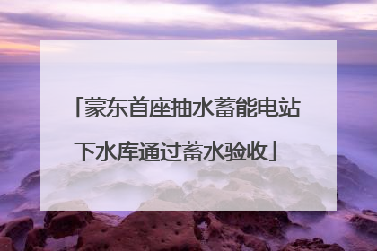 蒙东首座抽水蓄能电站下水库通过蓄水验收