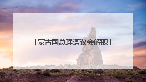 蒙古国总理遭议会解职