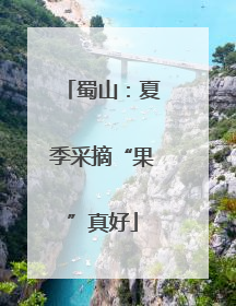 蜀山：夏季采摘“果”真好