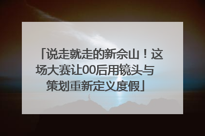 说走就走的新佘山！这场大赛让00后用镜头与策划重新定义度假