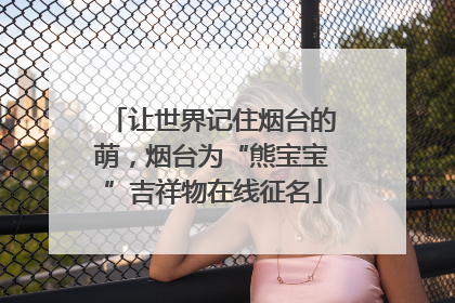 让世界记住烟台的萌，烟台为“熊宝宝”吉祥物在线征名