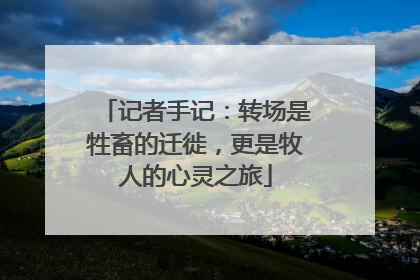 记者手记：转场是牲畜的迁徙，更是牧人的心灵之旅