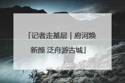 记者走基层｜府河焕新颜 泛舟游古城