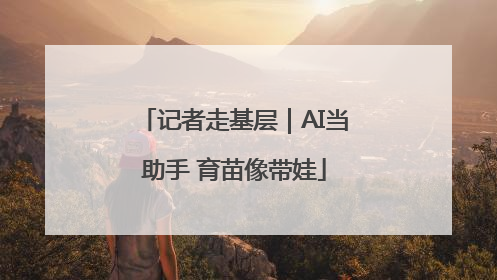 记者走基层｜AI当助手 育苗像带娃