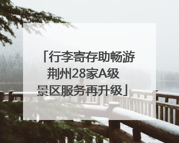 行李寄存助畅游 荆州28家A级景区服务再升级