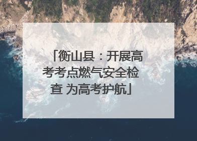 衡山县：开展高考考点燃气安全检查 为高考护航